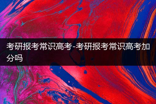 考研报考常识高考-考研报考常识高考加分吗