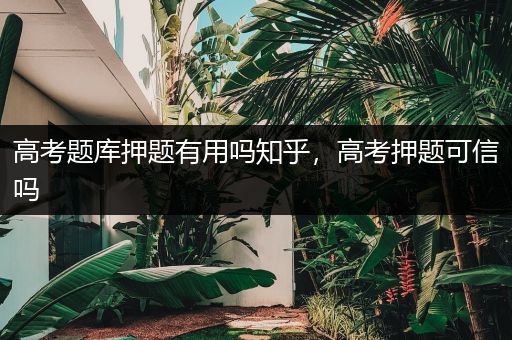 高考题库押题有用吗知乎，高考押题可信吗