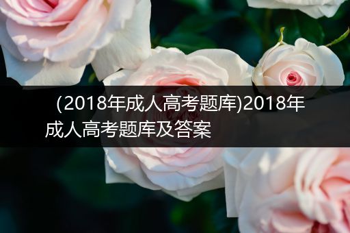 （2018年成人高考题库)2018年成人高考题库及答案