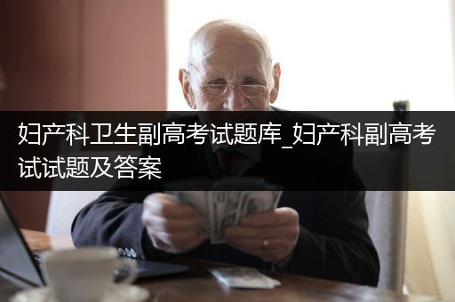 妇产科卫生副高考试题库_妇产科副高考试试题及答案