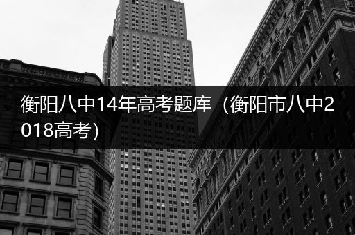 衡阳八中14年高考题库（衡阳市八中2018高考）