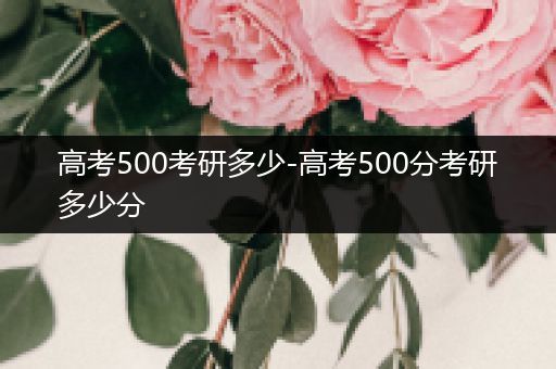 高考500考研多少-高考500分考研多少分