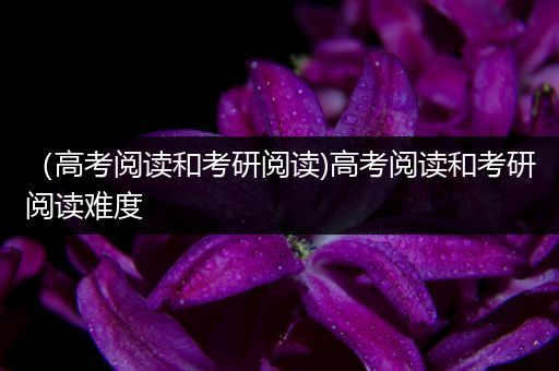 （高考阅读和考研阅读)高考阅读和考研阅读难度