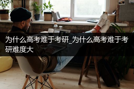 为什么高考难于考研_为什么高考难于考研难度大