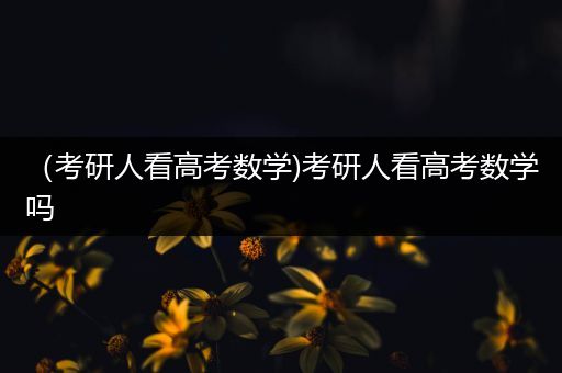 （考研人看高考数学)考研人看高考数学吗