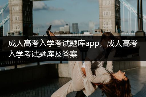 成人高考入学考试题库app，成人高考入学考试题库及答案