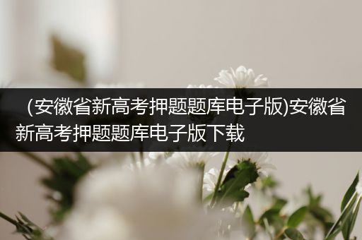 （安徽省新高考押题题库电子版)安徽省新高考押题题库电子版下载