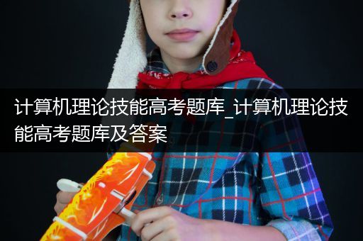 计算机理论技能高考题库_计算机理论技能高考题库及答案
