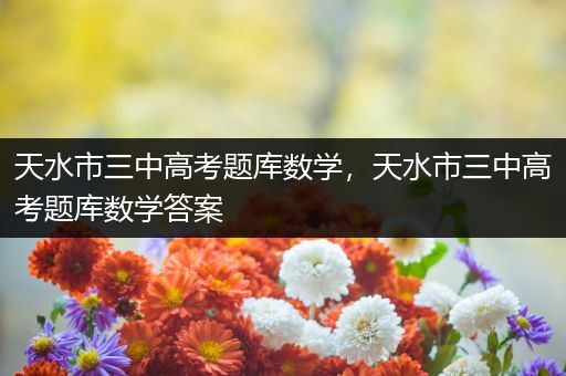 天水市三中高考题库数学，天水市三中高考题库数学答案