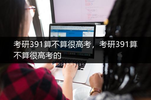 考研391算不算很高考，考研391算不算很高考的