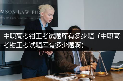 中职高考钳工考试题库有多少题（中职高考钳工考试题库有多少题啊）