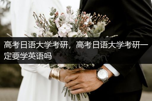 高考日语大学考研，高考日语大学考研一定要学英语吗