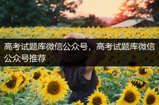 高考试题库微信公众号，高考试题库微信公众号推荐