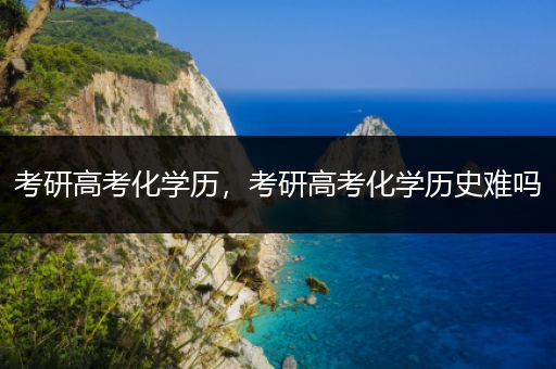 考研高考化学历，考研高考化学历史难吗