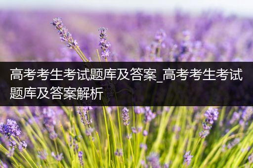 高考考生考试题库及答案_高考考生考试题库及答案解析