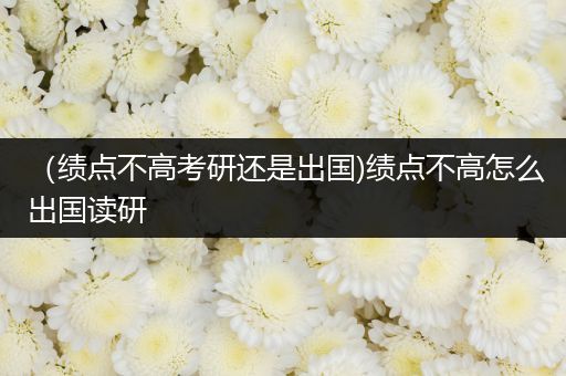 （绩点不高考研还是出国)绩点不高怎么出国读研