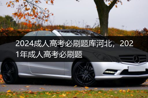 2024成人高考必刷题库河北，2021年成人高考必刷题