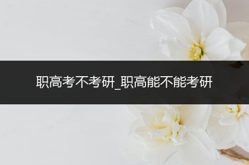 职高考不考研_职高能不能考研