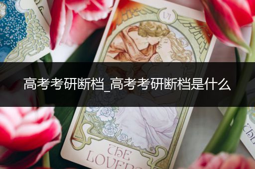 高考考研断档_高考考研断档是什么