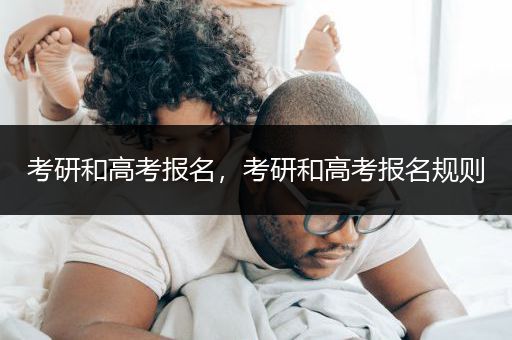 考研和高考报名，考研和高考报名规则