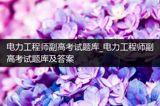 电力工程师副高考试题库_电力工程师副高考试题库及答案