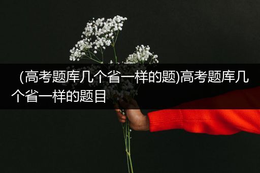 （高考题库几个省一样的题)高考题库几个省一样的题目