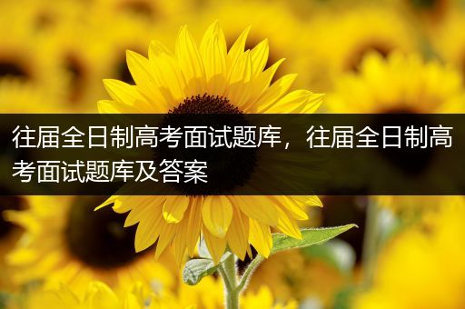 往届全日制高考面试题库，往届全日制高考面试题库及答案
