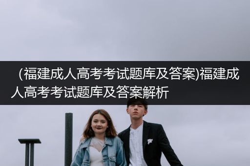（福建成人高考考试题库及答案)福建成人高考考试题库及答案解析