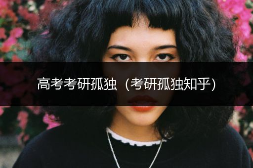 高考考研孤独（考研孤独知乎）