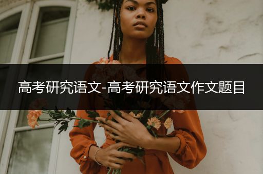 高考研究语文-高考研究语文作文题目