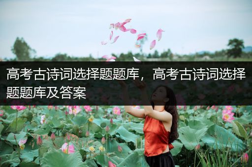 高考古诗词选择题题库，高考古诗词选择题题库及答案