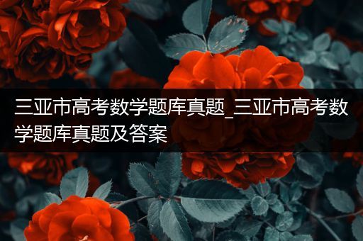 三亚市高考数学题库真题_三亚市高考数学题库真题及答案