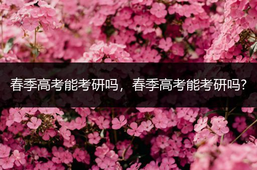 春季高考能考研吗，春季高考能考研吗?