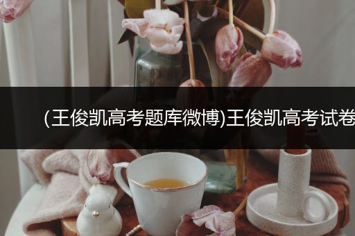 （王俊凯高考题库微博)王俊凯高考试卷