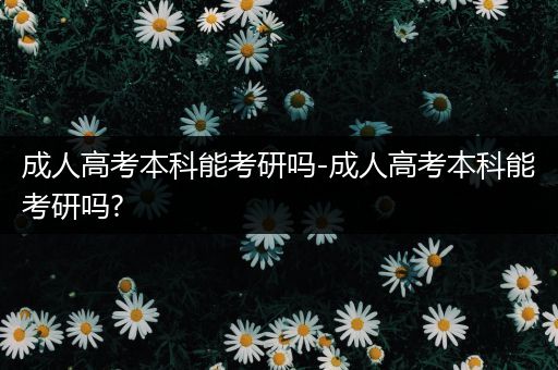 成人高考本科能考研吗-成人高考本科能考研吗?