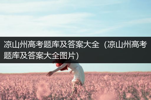 凉山州高考题库及答案大全（凉山州高考题库及答案大全图片）