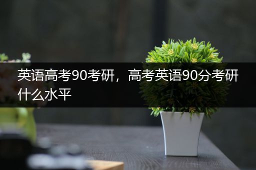 英语高考90考研，高考英语90分考研什么水平