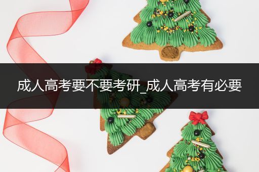成人高考要不要考研_成人高考有必要