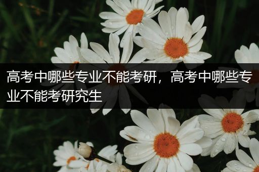 高考中哪些专业不能考研，高考中哪些专业不能考研究生