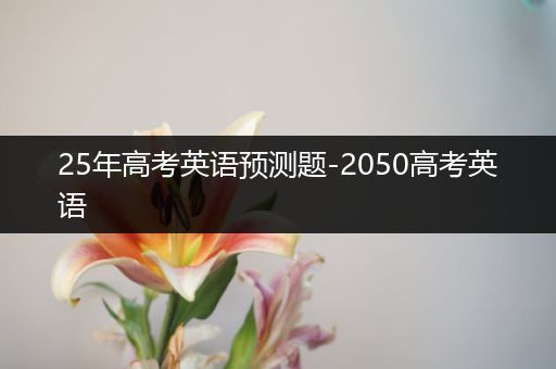 25年高考英语预测题-2050高考英语