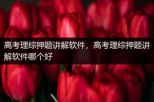 高考理综押题讲解软件，高考理综押题讲解软件哪个好