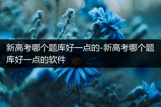 新高考哪个题库好一点的-新高考哪个题库好一点的软件
