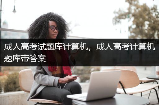 成人高考试题库计算机，成人高考计算机题库带答案