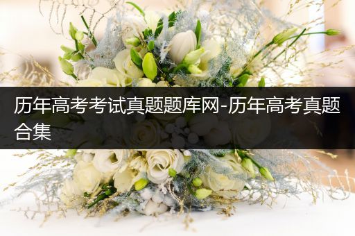 历年高考考试真题题库网-历年高考真题合集