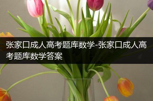 张家口成人高考题库数学-张家口成人高考题库数学答案