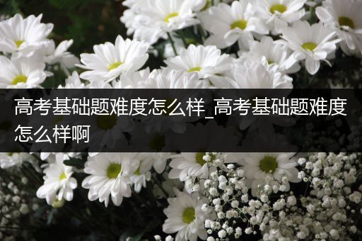 高考基础题难度怎么样_高考基础题难度怎么样啊