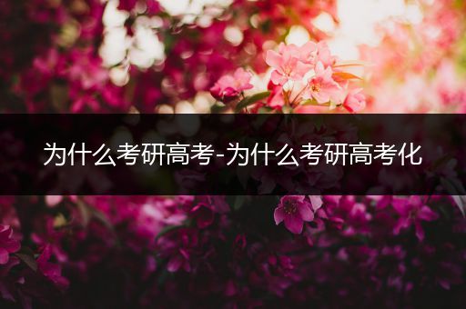 为什么考研高考-为什么考研高考化