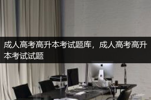 成人高考高升本考试题库，成人高考高升本考试试题