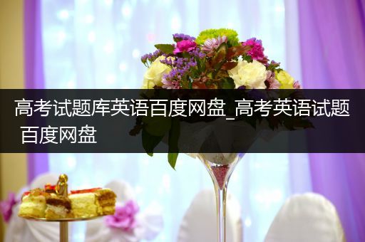 高考试题库英语百度网盘_高考英语试题 百度网盘
