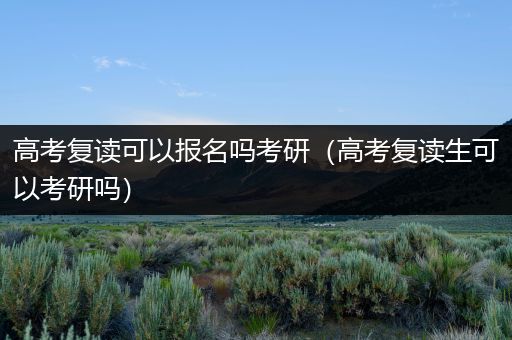 高考复读可以报名吗考研（高考复读生可以考研吗）
